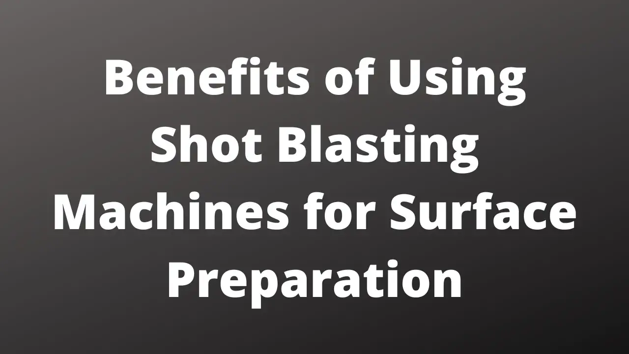 Benefits of Using Shot Blasting Machines for Surface Preparation